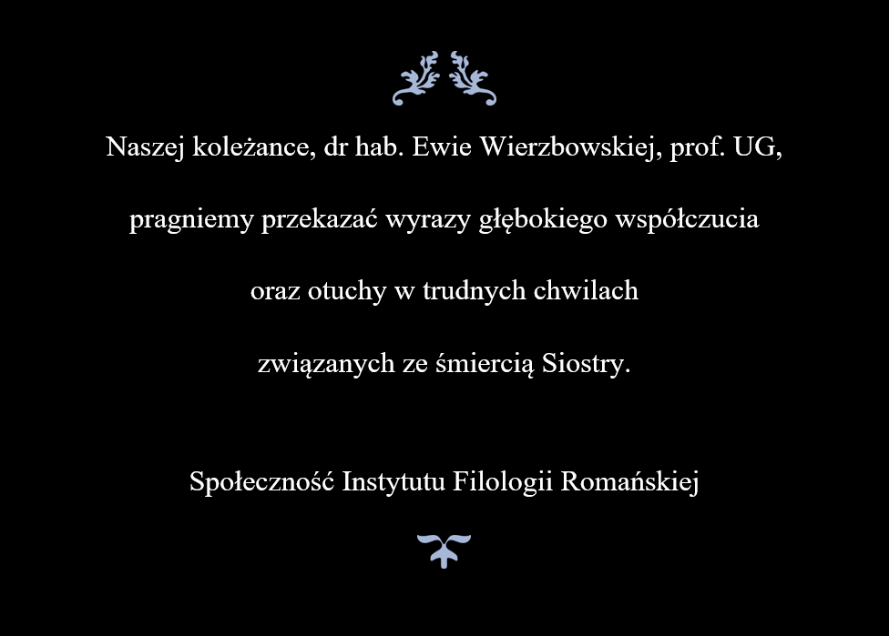 Naszej koleżance, dr hab. Ewie Wierzbowskiej, prof. UG, pragniemy przekazać wyrazy głębokiego współczucia  oraz otuchy w trudnych chwilach  związanych ze śmiercią Siostry.  Społeczność Instytutu Filologii Romańskiej