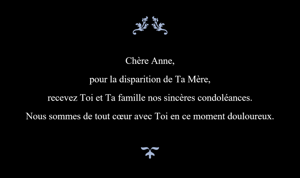 Chère Anne,  pour la disparition de Ta Mère,  recevez Toi et Ta famille nos sincères condoléances.  Nous sommes de tout coeur avec Toi en ce moment douloureux.