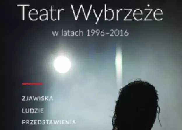 Teatr Wybrzeże w latach 1996-2016. Zjawiska – ludzie